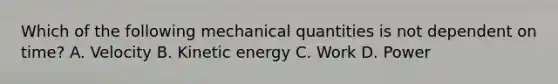 Which of the following mechanical quantities is not dependent on time? A. Velocity B. Kinetic energy C. Work D. Power