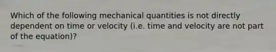 Which of the following mechanical quantities is not directly dependent on time or velocity (i.e. time and velocity are not part of the equation)?