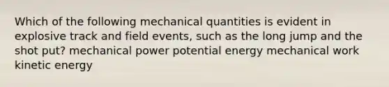 Which of the following mechanical quantities is evident in explosive track and field events, such as the long jump and the shot put? mechanical power potential energy mechanical work kinetic energy