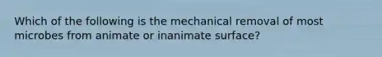 Which of the following is the mechanical removal of most microbes from animate or inanimate surface?