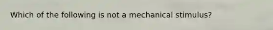 Which of the following is not a mechanical stimulus?