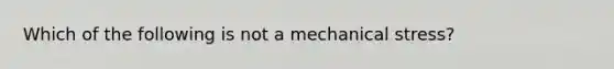 Which of the following is not a mechanical stress?