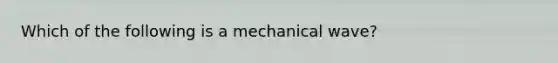 Which of the following is a mechanical wave?