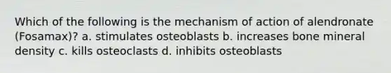 Which of the following is the mechanism of action of alendronate (Fosamax)? a. stimulates osteoblasts b. increases bone mineral density c. kills osteoclasts d. inhibits osteoblasts