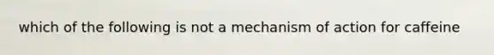 which of the following is not a mechanism of action for caffeine