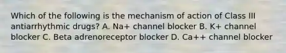 Which of the following is the mechanism of action of Class III antiarrhythmic drugs? A. Na+ channel blocker B. K+ channel blocker C. Beta adrenoreceptor blocker D. Ca++ channel blocker