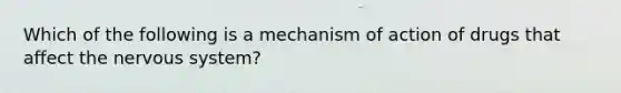 Which of the following is a mechanism of action of drugs that affect the nervous system?