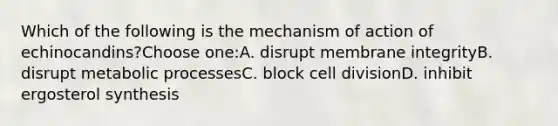 Which of the following is the mechanism of action of echinocandins?Choose one:A. disrupt membrane integrityB. disrupt metabolic processesC. block cell divisionD. inhibit ergosterol synthesis