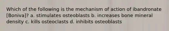 Which of the following is the mechanism of action of ibandronate [Boniva]? a. stimulates osteoblasts b. increases bone mineral density c. kills osteoclasts d. inhibits osteoblasts