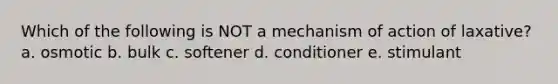 Which of the following is NOT a mechanism of action of laxative? a. osmotic b. bulk c. softener d. conditioner e. stimulant