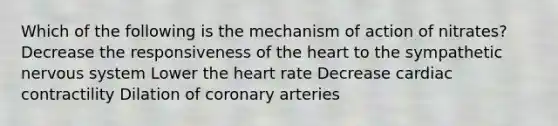 Which of the following is the mechanism of action of nitrates? Decrease the responsiveness of the heart to the sympathetic nervous system Lower the heart rate Decrease cardiac contractility Dilation of coronary arteries