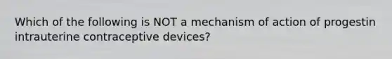 Which of the following is NOT a mechanism of action of progestin intrauterine contraceptive devices?