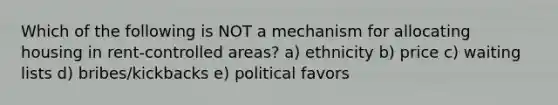 Which of the following is NOT a mechanism for allocating housing in rent-controlled areas? a) ethnicity b) price c) waiting lists d) bribes/kickbacks e) political favors