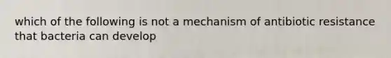 which of the following is not a mechanism of antibiotic resistance that bacteria can develop