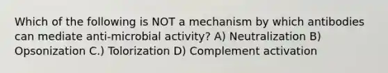 Which of the following is NOT a mechanism by which antibodies can mediate anti-microbial activity? A) Neutralization B) Opsonization C.) Tolorization D) Complement activation