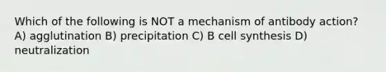 Which of the following is NOT a mechanism of antibody action? A) agglutination B) precipitation C) B cell synthesis D) neutralization