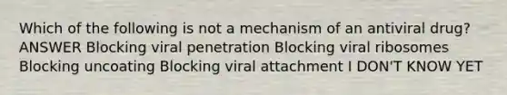 Which of the following is not a mechanism of an antiviral drug? ANSWER Blocking viral penetration Blocking viral ribosomes Blocking uncoating Blocking viral attachment I DON'T KNOW YET