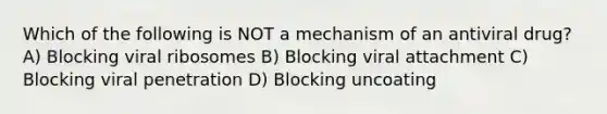 Which of the following is NOT a mechanism of an antiviral drug? A) Blocking viral ribosomes B) Blocking viral attachment C) Blocking viral penetration D) Blocking uncoating