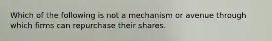 Which of the following is not a mechanism or avenue through which firms can repurchase their shares.