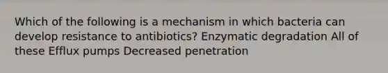 Which of the following is a mechanism in which bacteria can develop resistance to antibiotics? Enzymatic degradation All of these Efflux pumps Decreased penetration