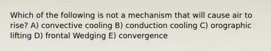 Which of the following is not a mechanism that will cause air to rise? A) convective cooling B) conduction cooling C) orographic lifting D) frontal Wedging E) convergence