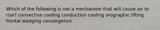 Which of the following is not a mechanism that will cause air to rise? convective cooling conduction cooling orographic lifting frontal wedging convergence