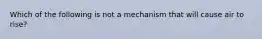 Which of the following is not a mechanism that will cause air to rise?