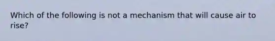 Which of the following is not a mechanism that will cause air to rise?