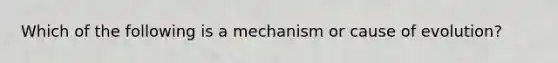 Which of the following is a mechanism or cause of evolution?