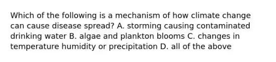 Which of the following is a mechanism of how climate change can cause disease spread? A. storming causing contaminated drinking water B. algae and plankton blooms C. changes in temperature humidity or precipitation D. all of the above