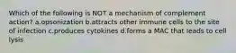 Which of the following is NOT a mechanism of complement action? a.opsonization b.attracts other immune cells to the site of infection c.produces cytokines d.forms a MAC that leads to cell lysis