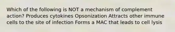 Which of the following is NOT a mechanism of complement action? Produces cytokines Opsonization Attracts other immune cells to the site of infection Forms a MAC that leads to cell lysis