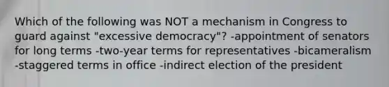 Which of the following was NOT a mechanism in Congress to guard against "excessive democracy"? -appointment of senators for long terms -two-year terms for representatives -bicameralism -staggered terms in office -indirect election of the president