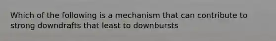 Which of the following is a mechanism that can contribute to strong downdrafts that least to downbursts