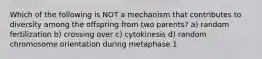 Which of the following is NOT a mechanism that contributes to diversity among the offspring from two parents? a) random fertilization b) crossing over c) cytokinesis d) random chromosome orientation during metaphase 1