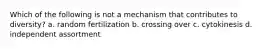 Which of the following is not a mechanism that contributes to diversity? a. random fertilization b. crossing over c. cytokinesis d. independent assortment