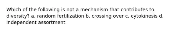 Which of the following is not a mechanism that contributes to diversity? a. random fertilization b. crossing over c. cytokinesis d. independent assortment