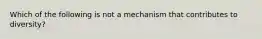 Which of the following is not a mechanism that contributes to diversity?