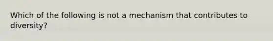 Which of the following is not a mechanism that contributes to diversity?