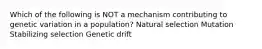 Which of the following is NOT a mechanism contributing to genetic variation in a population? Natural selection Mutation Stabilizing selection Genetic drift