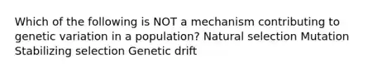 Which of the following is NOT a mechanism contributing to genetic variation in a population? Natural selection Mutation Stabilizing selection Genetic drift