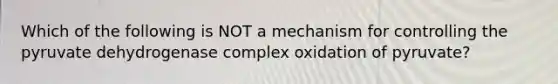 Which of the following is NOT a mechanism for controlling the pyruvate dehydrogenase complex oxidation of pyruvate?