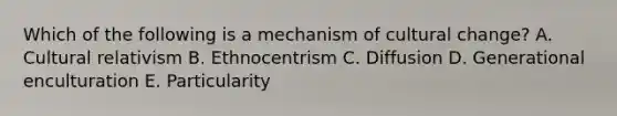 Which of the following is a mechanism of cultural change? A. Cultural relativism B. Ethnocentrism C. Diffusion D. Generational enculturation E. Particularity