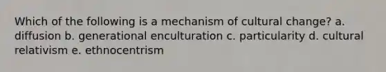 Which of the following is a mechanism of cultural change? a. diffusion b. generational enculturation c. particularity d. cultural relativism e. ethnocentrism