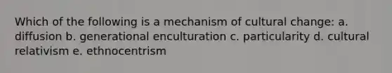 Which of the following is a mechanism of cultural change: a. diffusion b. generational enculturation c. particularity d. cultural relativism e. ethnocentrism