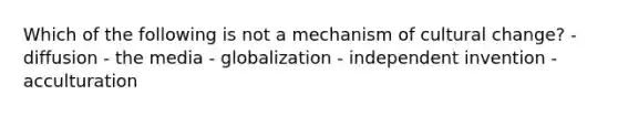 Which of the following is not a mechanism of cultural change? - diffusion - the media - globalization - independent invention - acculturation