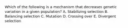 Which of the following is a mechanism that decreases genetic variation in a given population? A. Stabilizing selection B. Balancing selection C. Mutation D. Crossing over E. Divergent selection