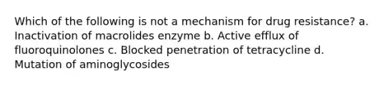 Which of the following is not a mechanism for drug resistance? a. Inactivation of macrolides enzyme b. Active efflux of fluoroquinolones c. Blocked penetration of tetracycline d. Mutation of aminoglycosides