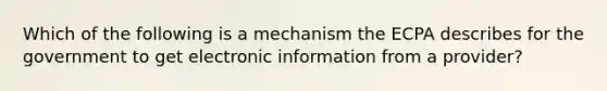 Which of the following is a mechanism the ECPA describes for the government to get electronic information from a provider?