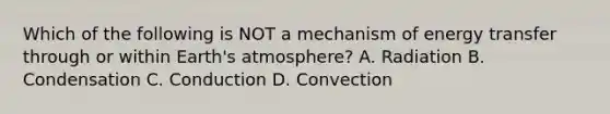 Which of the following is NOT a mechanism of energy transfer through or within <a href='https://www.questionai.com/knowledge/kRonPjS5DU-earths-atmosphere' class='anchor-knowledge'>earth's atmosphere</a>? A. Radiation B. Condensation C. Conduction D. Convection